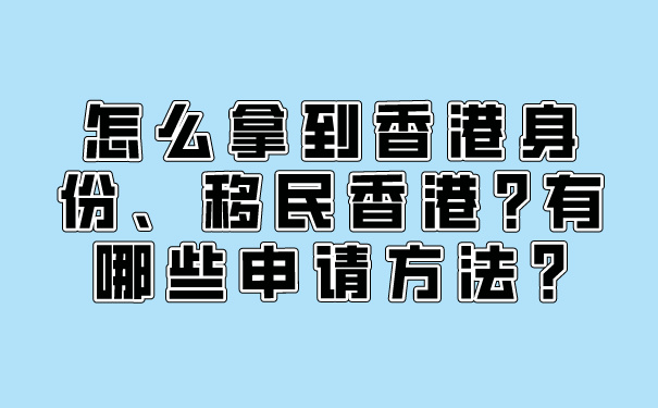 怎么拿到香港身份、移民香港_有哪些申请方法_.jpg