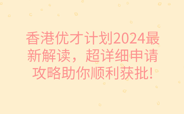 香港优才计划2024最新解读，超详细申请攻略助你顺利获批!.jpg