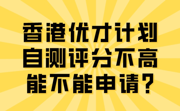 香港优才计划自测评分不高，能不能申请_.jpg