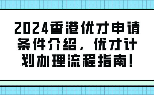 2024香港优才申请条件介绍，优才计划办理流程指南!.jpg