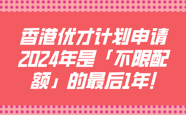 香港优才计划申请丨2024年是「不限配额」的最后1年!.jpg