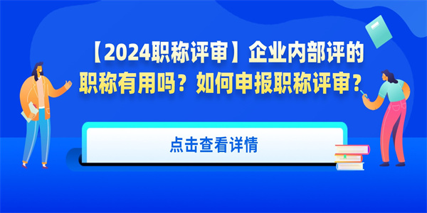 2024职称评审企业内部评的职称有用吗如何申报职称评审.jpg