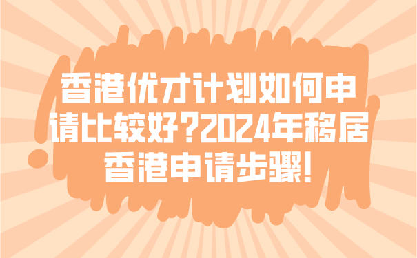 香港优才计划如何申请比较好_2024年移居香港申请步骤!.png