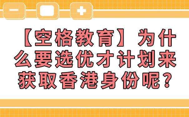 【空格教育】为什么要选优才计划来获取香港身份呢_.jpg