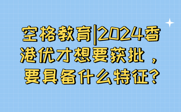 空格教育_2024香港优才想要获批，要具备什么特征_.jpg