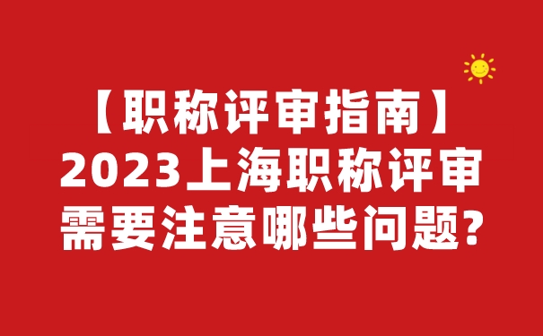 职称评审指南2023上海职称评审需要注意哪些问题.jpg