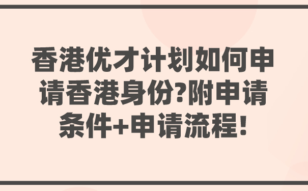 香港优才计划如何申请香港身份_附申请条件申请流程!.jpg