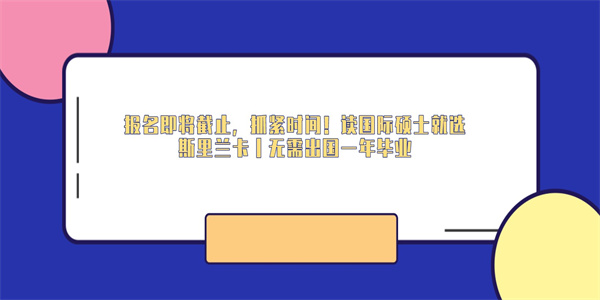 报名即将截止，抓紧时间！读国际硕士就选斯里兰卡丨无需出国一年毕业.jpg