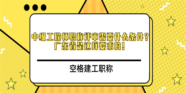 中级工程师职称评审需要什么条件广东省是这样要求的.jpg