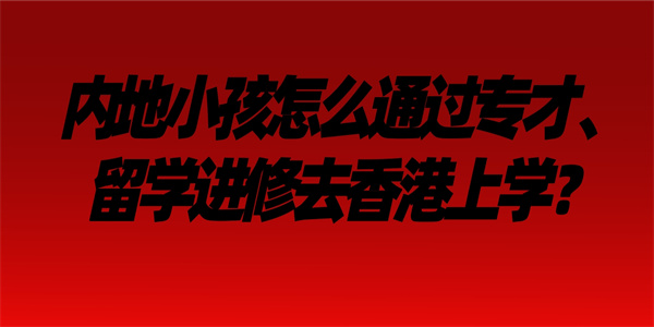 内地小孩怎么通过专才、留学进修去香港上学？.jpg