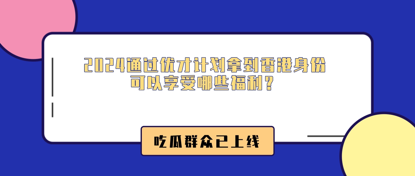 2024通过优才计划拿到香港身份可以享受哪些福利？.png