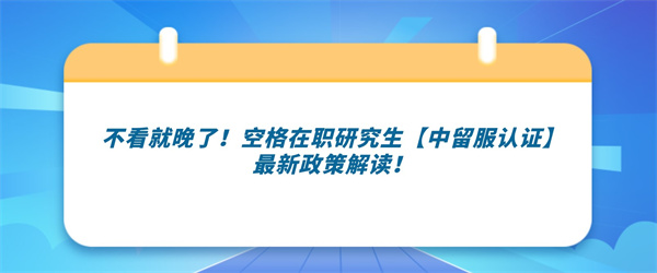 不看就晚了！空格在职研究生【中留服认证】最新政策解读！.jpg