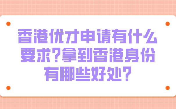 香港优才申请有什么要求_拿到香港身份有哪些好处_.jpg