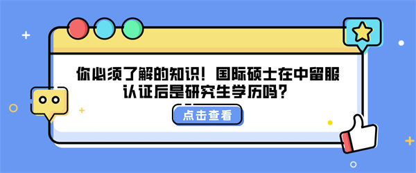 你必须了解的知识！国际硕士在中留服认证后是研究生学历吗？.jpg