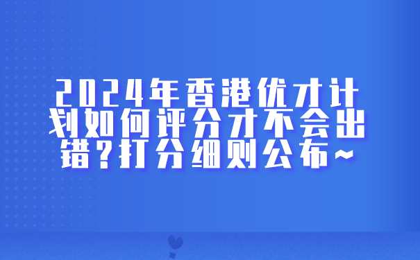 2024年香港优才计划如何评分才不会出错_打分细则公布~.png