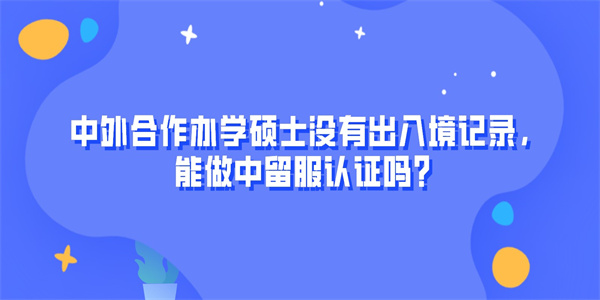 中外合作办学硕士没有出入境记录，能做中留服认证吗？.jpg