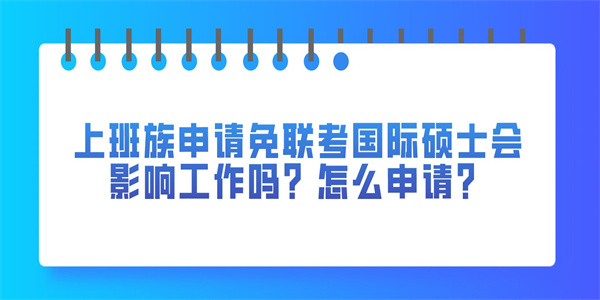 上班族申请免联考国际硕士会影响工作吗？怎么申请？.jpg