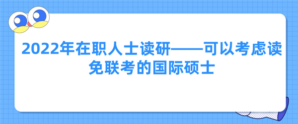 2022年在职人士读研可以考虑读免联考的国际硕士.jpg