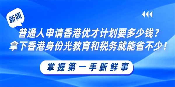 普通人申请香港优才计划要多少钱？拿下香港身份光教育和税务就能省不少！.jpg