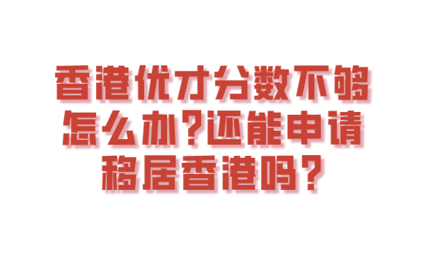 香港优才分数不够怎么办_还能申请移居香港吗_.png