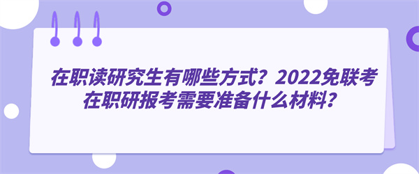 在职读研究生有哪些方式？2022免联考在职研报考需要准备什么材料？.jpg