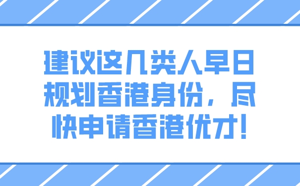 建议这几类人早日规划香港身份，尽快申请香港优才!.jpg