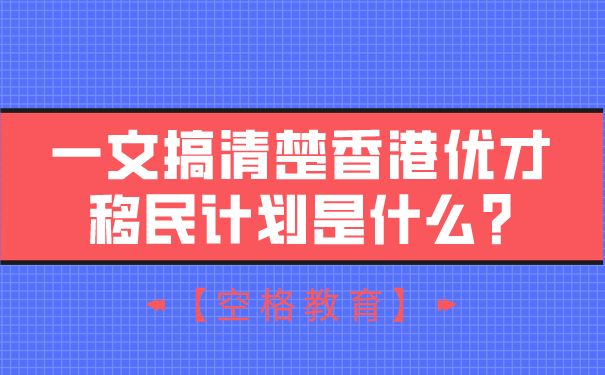 【空格教育】一文搞清楚香港优才移民计划是什么_.png