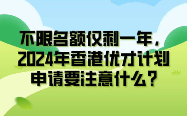 不限名额仅剩一年，2024年香港优才计划申请要注意什么_.png