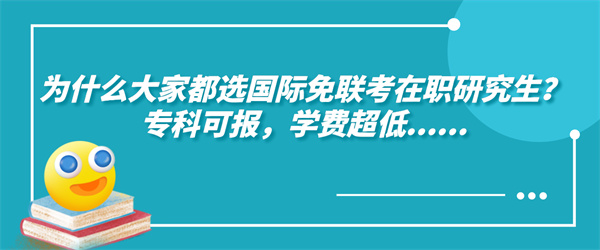 为什么大家都选国际免联考在职研究生？专科可报，学费超低.......jpg