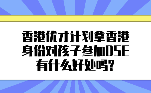 香港优才计划拿香港身份对孩子参加DSE有什么好处吗_.jpg