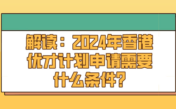 解读：2024年香港优才计划申请需要什么条件_.png