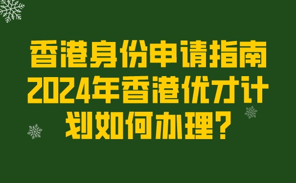 香港身份申请指南_2024年香港优才计划如何办理_.jpg