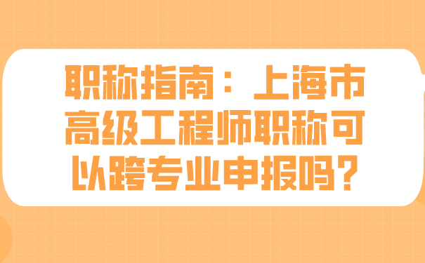 职称指南上海市高级工程师职称可以跨专业申报吗.png