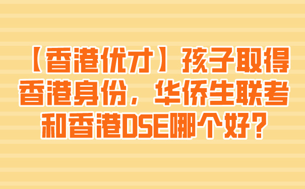 【香港优才】孩子取得香港身份，华侨生联考和香港DSE哪个好_.jpg