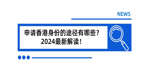 申请香港身份的途径有哪些？2024最新解读！.jpg