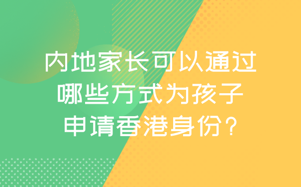 内地家长可以通过哪些方式为孩子申请香港身份_.png