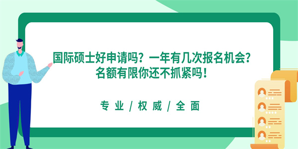 国际硕士好申请吗？一年有几次报名机会？名额有限你还不抓紧吗！.jpg