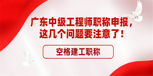 广东中级工程师职称申报这几个问题要注意了.jpg