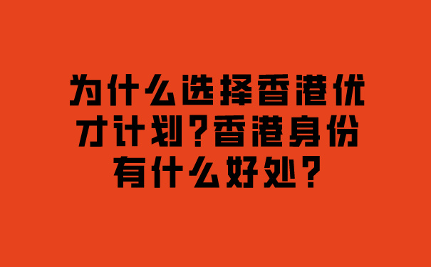 为什么选择香港优才计划_香港身份有什么好处_.jpg