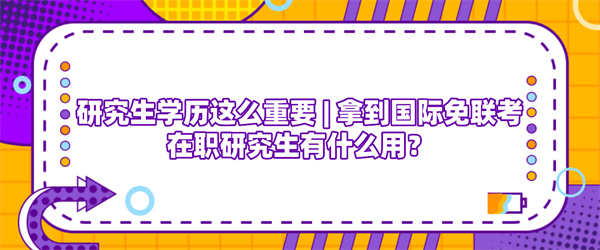 研究生学历这么重要拿到国际免联考在职研究生有什么用？.jpg