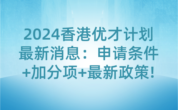 2024香港优才计划最新消息：申请条件加分项最新政策!.png