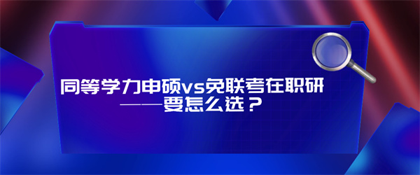 同等学力申硕vs免联考在职研——要怎么选？.jpg