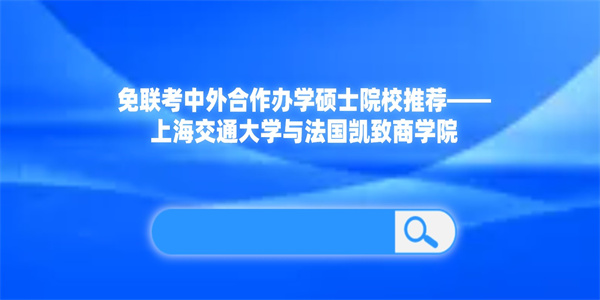 免联考中外合作办学硕士院校推荐——上海交通大学与法国凯致商学院.jpg