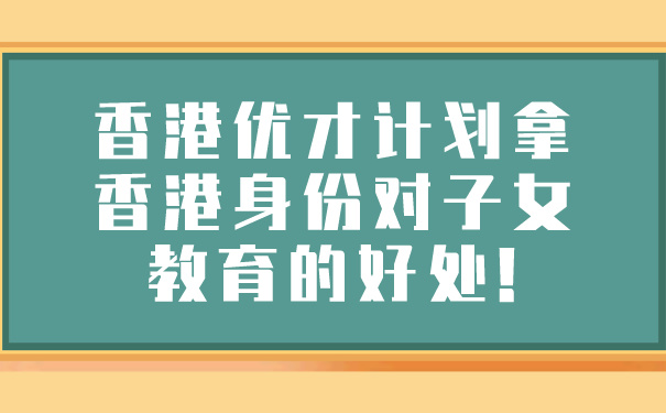 香港优才计划拿香港身份对子女教育的好处!.jpg