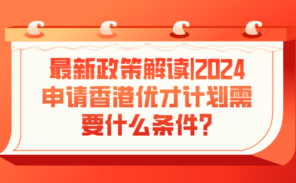 最新政策解读_2024申请香港优才计划需要什么条件_.png