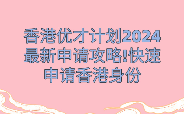 香港优才计划2024最新申请攻略!快速申请香港身份.jpg