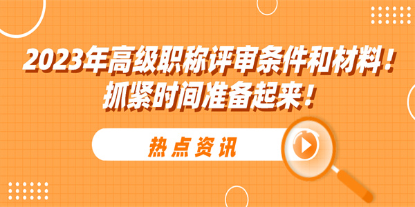 2023年高级职称评审条件和材料抓紧时间准备起来.jpg