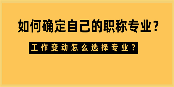 如何确定自己的职称专业工作变动怎么选择专业.jpg