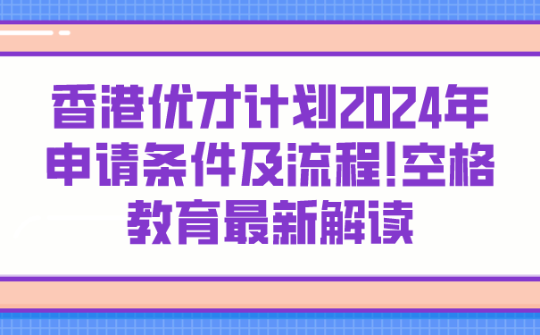 香港优才计划2024年申请条件及流程!空格教育最新解读.png