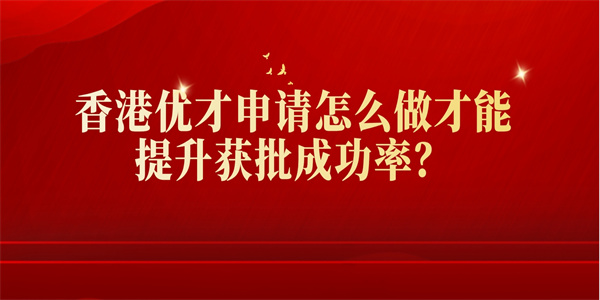 香港优才申请怎么做才能提升获批成功率？.jpg